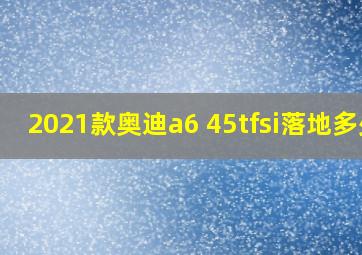 2021款奥迪a6 45tfsi落地多少